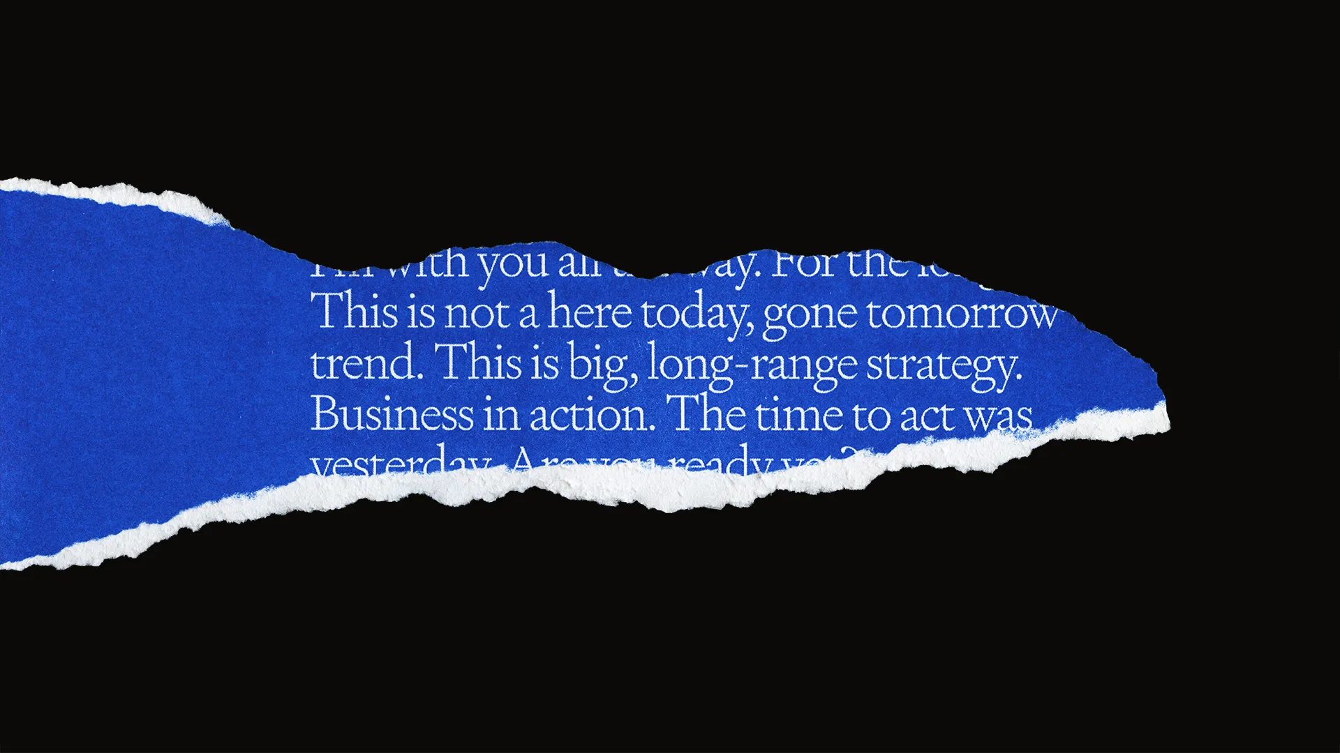 Torn strip of blue paper on black revealing serif copy: “This is not a here today, gone tomorrow trend”